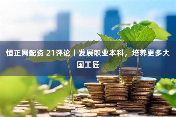 恒正网配资 21评论丨发展职业本科，培养更多大国工匠