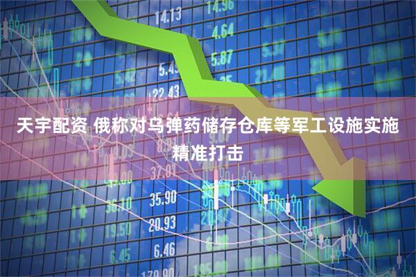 天宇配资 俄称对乌弹药储存仓库等军工设施实施精准打击