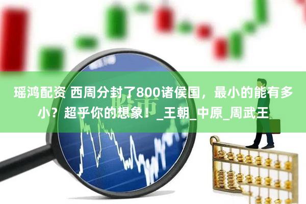 瑶鸿配资 西周分封了800诸侯国，最小的能有多小？超乎你的想象！_王朝_中原_周武王