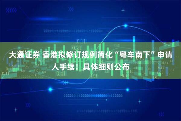 大通证券 香港拟修订规例简化“粤车南下”申请人手续！具体细则公布