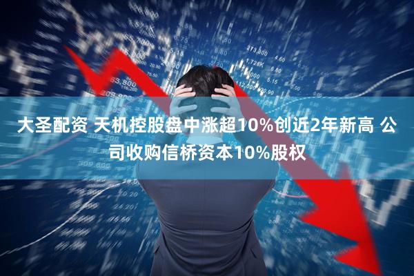 大圣配资 天机控股盘中涨超10%创近2年新高 公司收购信桥资本10%股权