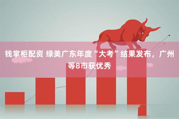 钱掌柜配资 绿美广东年度“大考”结果发布，广州等8市获优秀