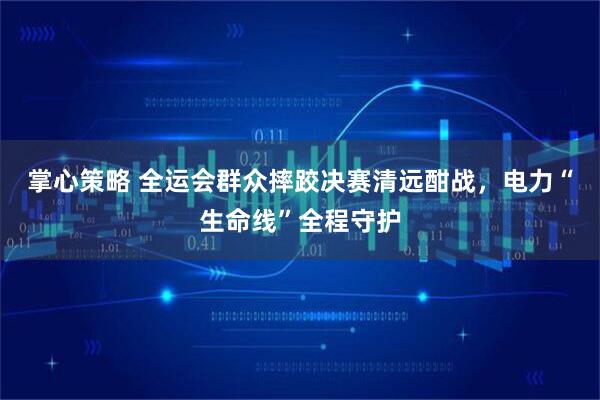掌心策略 全运会群众摔跤决赛清远酣战，电力“生命线”全程守护