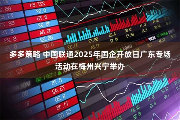 多多策略 中国联通2025年国企开放日广东专场活动在梅州兴宁举办