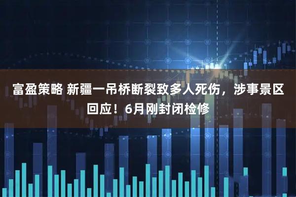 富盈策略 新疆一吊桥断裂致多人死伤，涉事景区回应！6月刚封闭检修