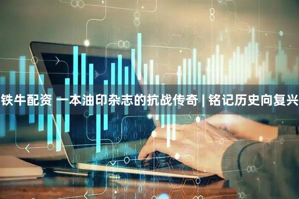 铁牛配资 一本油印杂志的抗战传奇 | 铭记历史向复兴