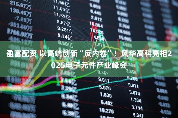 盈富配资 以高端创新“反内卷”！风华高科亮相2025电子元件产业峰会
