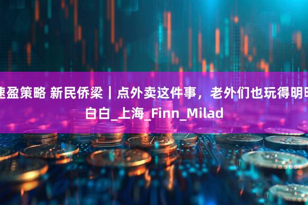 速盈策略 新民侨梁｜点外卖这件事，老外们也玩得明明白白_上海_Finn_Milad
