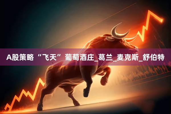 A股策略 “飞天” 葡萄酒庄_葛兰_麦克斯_舒伯特