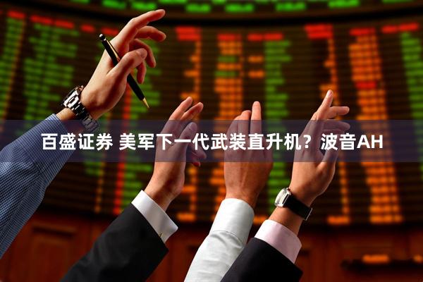百盛证券 美军下一代武装直升机？波音AH
