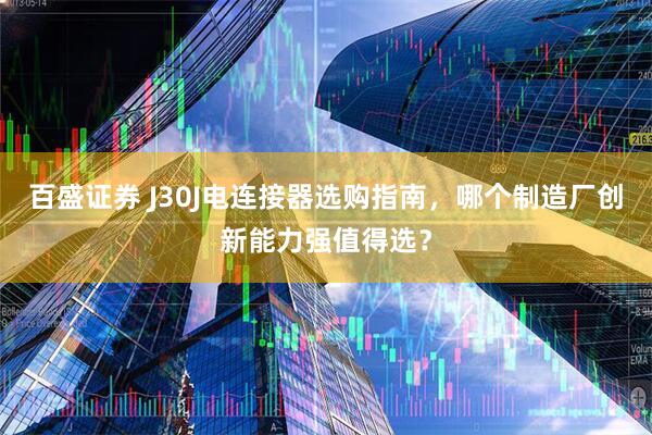 百盛证券 J30J电连接器选购指南，哪个制造厂创新能力强值得选？