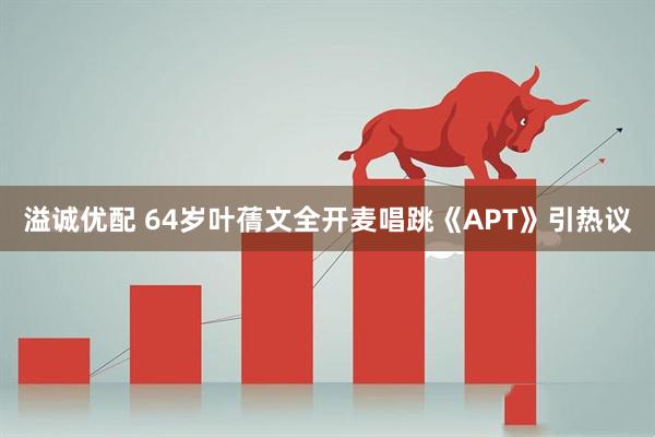 溢诚优配 64岁叶蒨文全开麦唱跳《APT》引热议