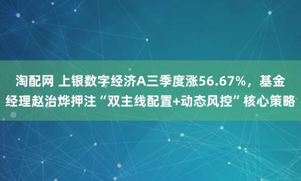 淘配网 上银数字经济A三季度涨56.67%，基金经理赵治烨押注“双主线配置+动态风控”核心策略