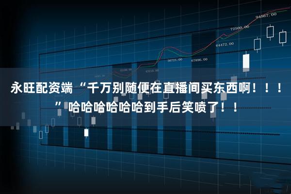 永旺配资端 “千万别随便在直播间买东西啊！！！” 哈哈哈哈哈哈到手后笑喷了！！