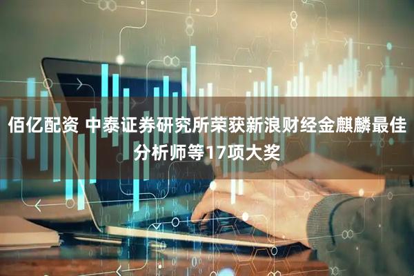 佰亿配资 中泰证券研究所荣获新浪财经金麒麟最佳分析师等17项大奖