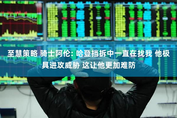 至慧策略 骑士阿伦: 哈登挡拆中一直在找我 他极具进攻威胁 这让他更加难防