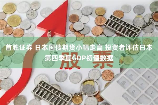 首胜证券 日本国债期货小幅走高 投资者评估日本第四季度GDP初值数据