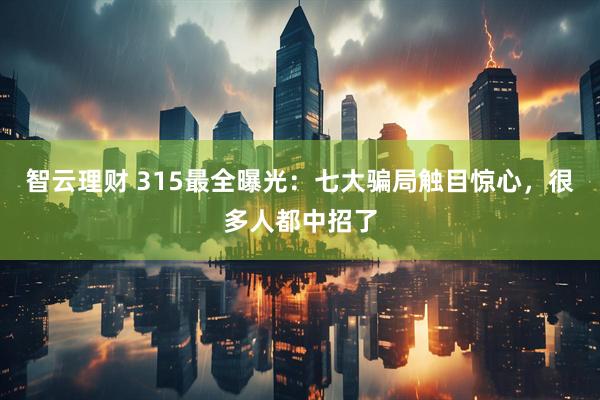 智云理财 315最全曝光：七大骗局触目惊心，很多人都中招了