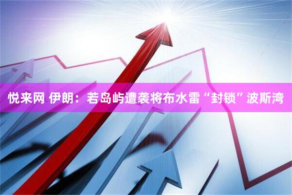 悦来网 伊朗：若岛屿遭袭将布水雷“封锁”波斯湾