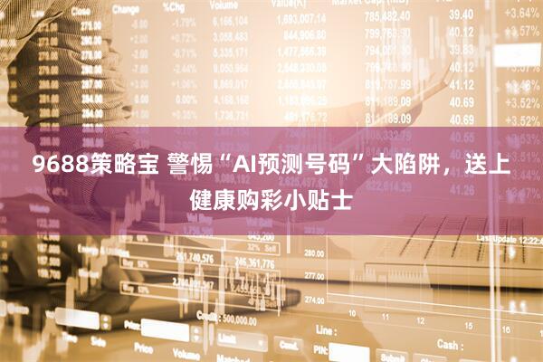 9688策略宝 警惕“AI预测号码”大陷阱，送上健康购彩小贴士