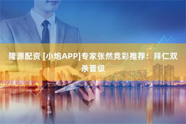 隆源配资 [小炮APP]专家张然竞彩推荐：拜仁双杀晋级